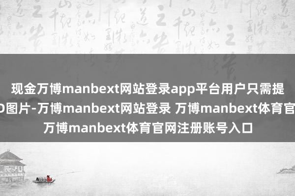 现金万博manbext网站登录app平台用户只需提供一张泛泛的2D图片-万博manbext网站登录 万博manbext体育官网注册账号入口