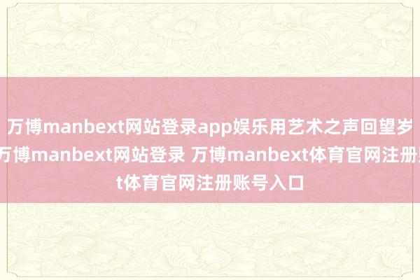 万博manbext网站登录app娱乐用艺术之声回望岁月峥嵘-万博manbext网站登录 万博manbext体育官网注册账号入口
