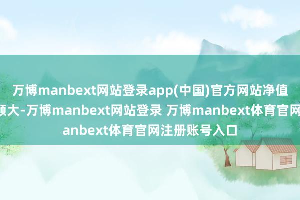 万博manbext网站登录app(中国)官方网站净值“回血”力度颇大-万博manbext网站登录 万博manbext体育官网注册账号入口