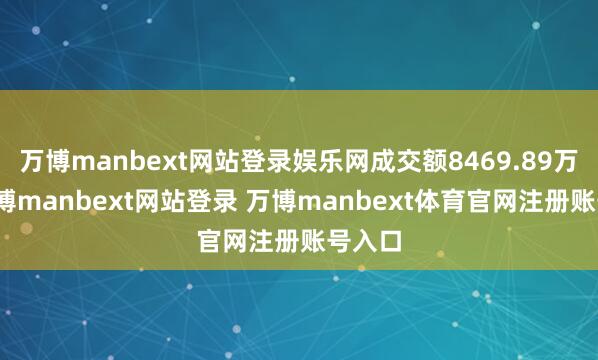 万博manbext网站登录娱乐网成交额8469.89万元-万博manbext网站登录 万博manbext体育官网注册账号入口