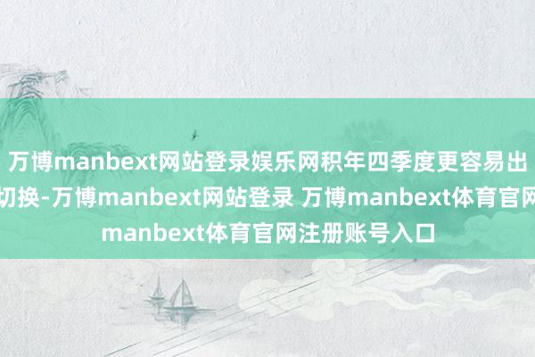 万博manbext网站登录娱乐网积年四季度更容易出现作风的高下切换-万博manbext网站登录 万博manbext体育官网注册账号入口