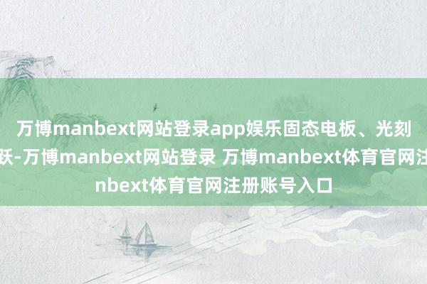 万博manbext网站登录app娱乐固态电板、光刻机见地等活跃-万博manbext网站登录 万博manbext体育官网注册账号入口