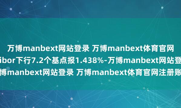 万博manbext网站登录 万博manbext体育官网注册账号入口7天Shibor下行7.2个基点报1.438%-万博manbext网站登录 万博manbext体育官网注册账号入口