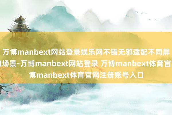 万博manbext网站登录娱乐网不错无邪适配不同屏幕、交互状貌和场景-万博manbext网站登录 万博manbext体育官网注册账号入口