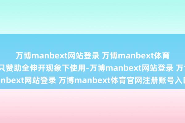 万博manbext网站登录 万博manbext体育官网注册账号入口现时只赞助全伸开现象下使用-万博manbext网站登录 万博manbext体育官网注册账号入口