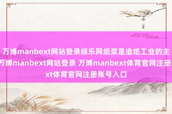 万博manbext网站登录娱乐网纸浆是造纸工业的主要原料-万博manbext网站登录 万博manbext体育官网注册账号入口
