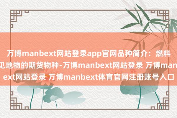 万博manbext网站登录app官网品种简介：燃料油期货是以燃料油四肢见地物的期货物种-万博manbext网站登录 万博manbext体育官网注册账号入口