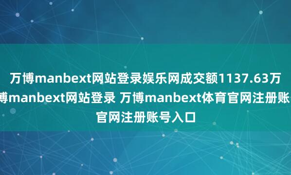 万博manbext网站登录娱乐网成交额1137.63万元-万博manbext网站登录 万博manbext体育官网注册账号入口
