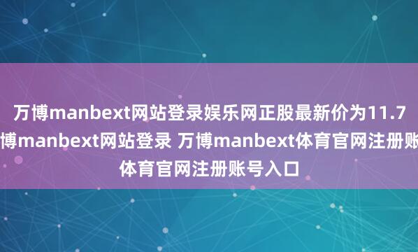 万博manbext网站登录娱乐网正股最新价为11.72元-万博manbext网站登录 万博manbext体育官网注册账号入口