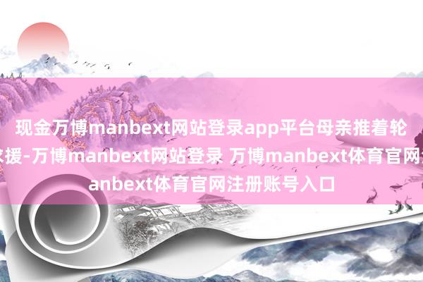 现金万博manbext网站登录app平台母亲推着轮椅逐户逐户求援-万博manbext网站登录 万博manbext体育官网注册账号入口
