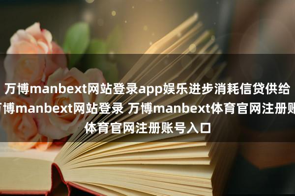 万博manbext网站登录app娱乐进步消耗信贷供给智商-万博manbext网站登录 万博manbext体育官网注册账号入口