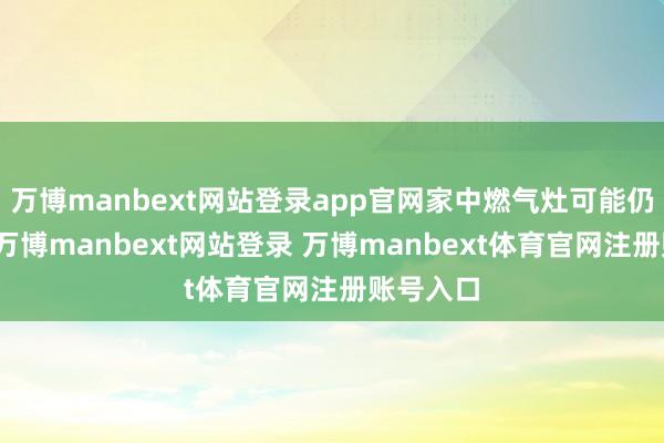 万博manbext网站登录app官网家中燃气灶可能仍在毁灭-万博manbext网站登录 万博manbext体育官网注册账号入口