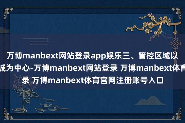 万博manbext网站登录app娱乐三、管控区域以长春海外航空博览城为中心-万博manbext网站登录 万博manbext体育官网注册账号入口