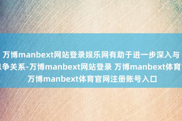 万博manbext网站登录娱乐网有助于进一步深入与客户的恒久政策息争关系-万博manbext网站登录 万博manbext体育官网注册账号入口