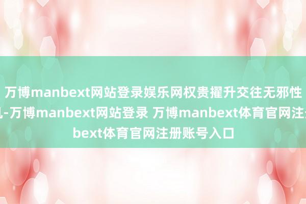 万博manbext网站登录娱乐网权贵擢升交往无邪性和套利契机-万博manbext网站登录 万博manbext体育官网注册账号入口
