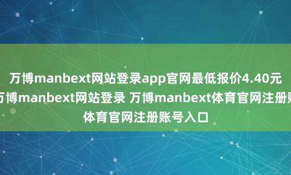 万博manbext网站登录app官网最低报价4.40元/公斤-万博manbext网站登录 万博manbext体育官网注册账号入口