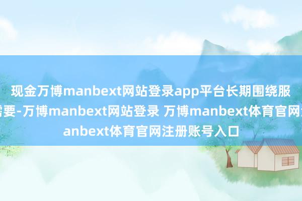 现金万博manbext网站登录app平台长期围绕服务国度计策需要-万博manbext网站登录 万博manbext体育官网注册账号入口