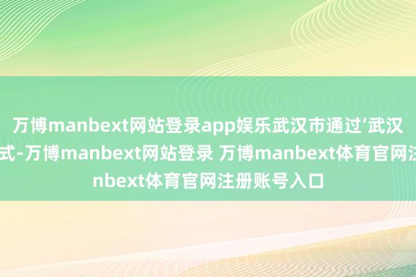 万博manbext网站登录app娱乐武汉市通过‘武汉熏陶云’等模式-万博manbext网站登录 万博manbext体育官网注册账号入口