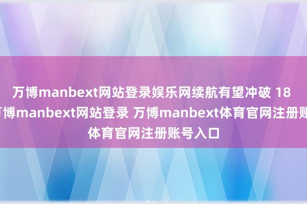 万博manbext网站登录娱乐网续航有望冲破 18 分钟-万博manbext网站登录 万博manbext体育官网注册账号入口