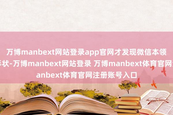 万博manbext网站登录app官网才发现微信本领能切换走漏形状-万博manbext网站登录 万博manbext体育官网注册账号入口