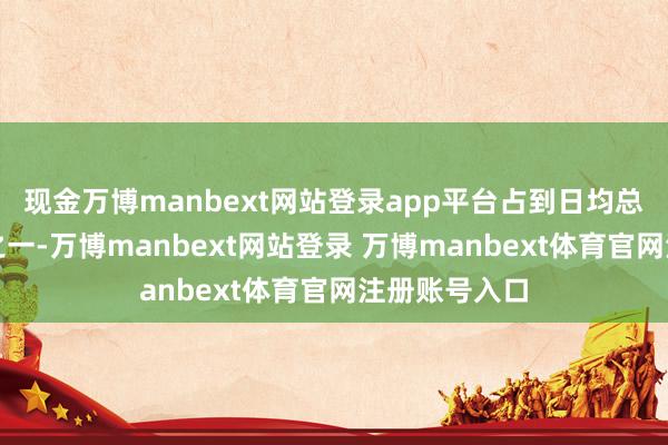 现金万博manbext网站登录app平台占到日均总流量的五分之一-万博manbext网站登录 万博manbext体育官网注册账号入口
