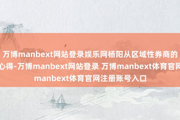 万博manbext网站登录娱乐网杨阳从区域性券商的角度共享奉行心得-万博manbext网站登录 万博manbext体育官网注册账号入口