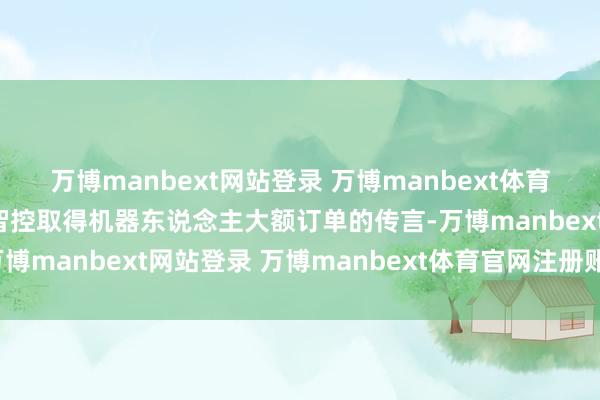 万博manbext网站登录 万博manbext体育官网注册账号入口三花智控取得机器东说念主大额订单的传言-万博manbext网站登录 万博manbext体育官网注册账号入口