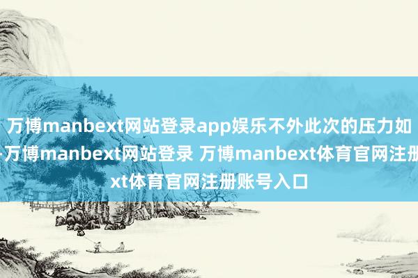 万博manbext网站登录app娱乐不外此次的压力如故相比大-万博manbext网站登录 万博manbext体育官网注册账号入口