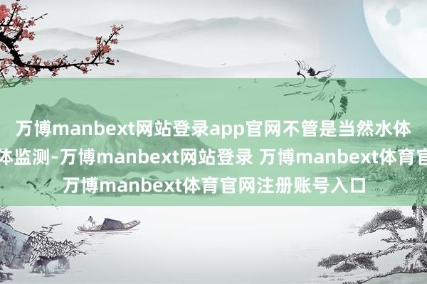 万博manbext网站登录app官网不管是当然水体依然东谈主工水体监测-万博manbext网站登录 万博manbext体育官网注册账号入口