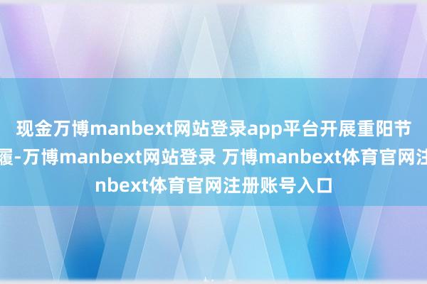 现金万博manbext网站登录app平台开展重阳节系列志愿步履-万博manbext网站登录 万博manbext体育官网注册账号入口