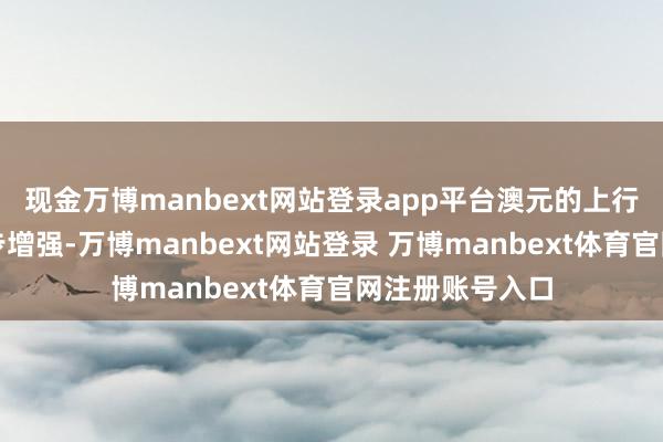 现金万博manbext网站登录app平台澳元的上行能源得到进一步增强-万博manbext网站登录 万博manbext体育官网注册账号入口