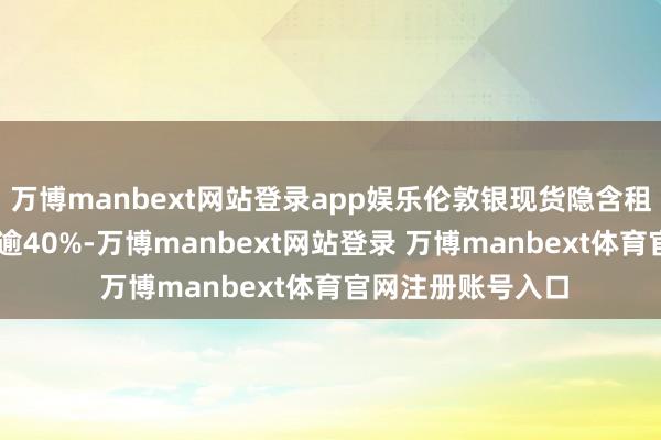 万博manbext网站登录app娱乐伦敦银现货隐含租借利率10月飙升逾40%-万博manbext网站登录 万博manbext体育官网注册账号入口
