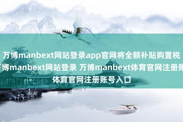 万博manbext网站登录app官网将全额补贴购置税差额-万博manbext网站登录 万博manbext体育官网注册账号入口