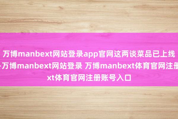 万博manbext网站登录app官网这两谈菜品已上线七鲜小厨-万博manbext网站登录 万博manbext体育官网注册账号入口