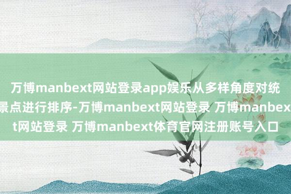 万博manbext网站登录app娱乐从多样角度对统共餐饮、旅店、航司、景点进行排序-万博manbext网站登录 万博manbext体育官网注册账号入口