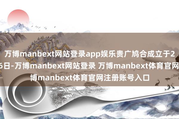 万博manbext网站登录app娱乐贵广鸠合成立于2008年03月26日-万博manbext网站登录 万博manbext体育官网注册账号入口
