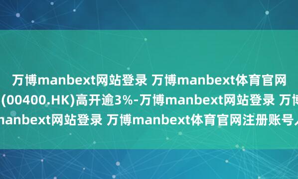万博manbext网站登录 万博manbext体育官网注册账号入口硬蛋调动(00400.HK)高开逾3%-万博manbext网站登录 万博manbext体育官网注册账号入口