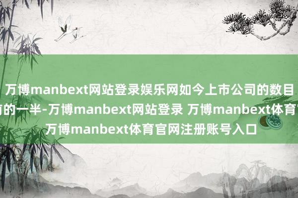 万博manbext网站登录娱乐网如今上市公司的数目爽朗惟一三十年前的一半-万博manbext网站登录 万博manbext体育官网注册账号入口