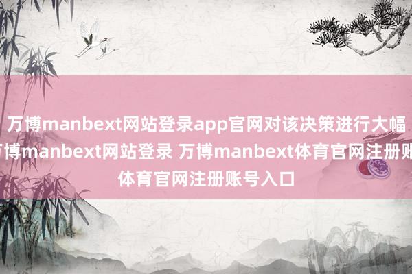 万博manbext网站登录app官网对该决策进行大幅修改-万博manbext网站登录 万博manbext体育官网注册账号入口