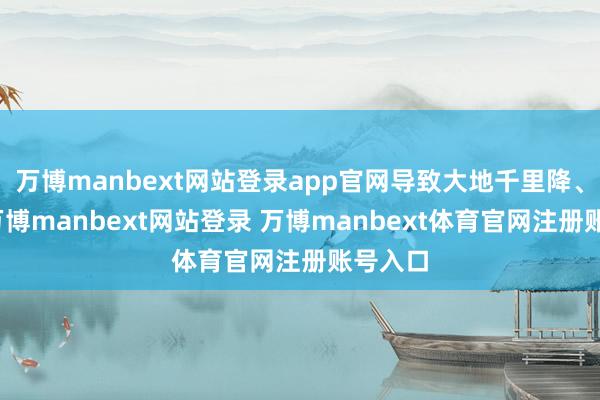 万博manbext网站登录app官网导致大地千里降、缺乏-万博manbext网站登录 万博manbext体育官网注册账号入口