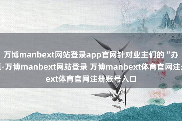 万博manbext网站登录app官网针对业主们的“办证难”问题-万博manbext网站登录 万博manbext体育官网注册账号入口