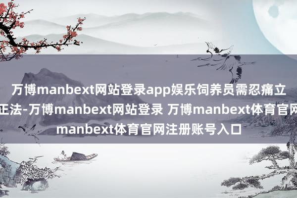 万博manbext网站登录app娱乐饲养员需忍痛立行将其封锁并正法-万博manbext网站登录 万博manbext体育官网注册账号入口