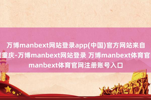 万博manbext网站登录app(中国)官方网站来自世界的群众皆聚重庆-万博manbext网站登录 万博manbext体育官网注册账号入口