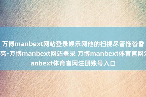万博manbext网站登录娱乐网他的扫视尽管拖沓昏黑/却抓着闪亮-万博manbext网站登录 万博manbext体育官网注册账号入口