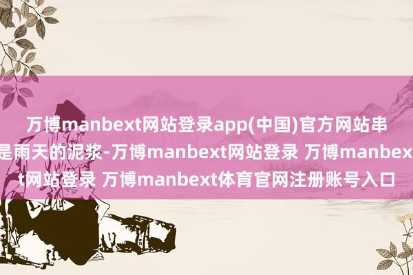 万博manbext网站登录app(中国)官方网站串起整冬的念思其时的路是雨天的泥浆-万博manbext网站登录 万博manbext体育官网注册账号入口
