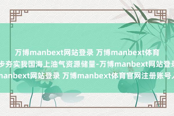 万博manbext网站登录 万博manbext体育官网注册账号入口进一步夯实我国海上油气资源储量-万博manbext网站登录 万博manbext体育官网注册账号入口