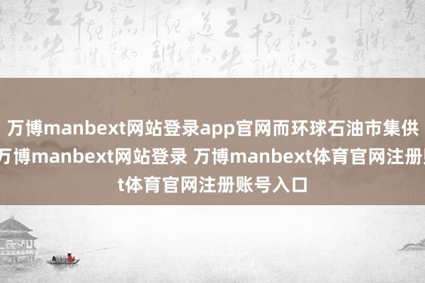 万博manbext网站登录app官网而环球石油市集供过于求-万博manbext网站登录 万博manbext体育官网注册账号入口