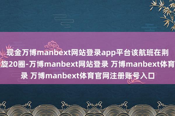 现金万博manbext网站登录app平台该航班在荆州沙市机场上空盘旋20圈-万博manbext网站登录 万博manbext体育官网注册账号入口