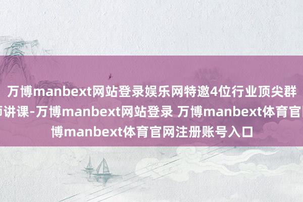 万博manbext网站登录娱乐网特邀4位行业顶尖群众与实战派讲师讲课-万博manbext网站登录 万博manbext体育官网注册账号入口