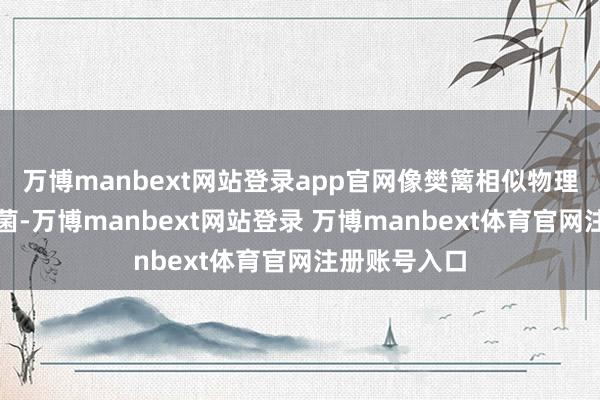 万博manbext网站登录app官网像樊篱相似物理顽固外界细菌-万博manbext网站登录 万博manbext体育官网注册账号入口